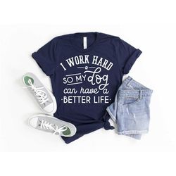 i work hard so that my dog can have a life better shirt, an animal lover shirt, a dog mom's shirt, a dog love shirt, a d