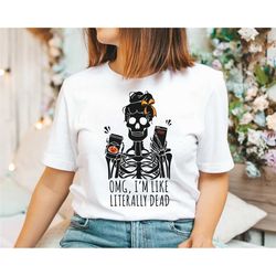 omg i'm like literally dead shirt, literally dead shirt, skeleton shirt, halloween shirt, literally dead tee, omg i'm li