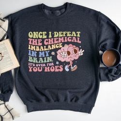 once i defeat chemical imbalance in my brain its over for you hoes sweatshirt, funny mentally ill sweatshirt, mental hea
