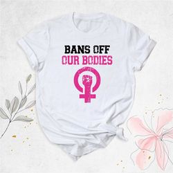 pro choice shirt, women's rights shirt, my body my choice shirt, feminist gift shirt, bans off our bodies shirt, protest