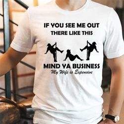 if you see me out there like this mind ya business tee, my wife is expensive shirt, funny husband tee, gift for wife tee