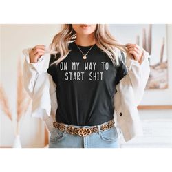on my way to start shit shirt, sarcastic shirt, anti-social trouble maker shirt, sarcastic people funny teen gift, funny