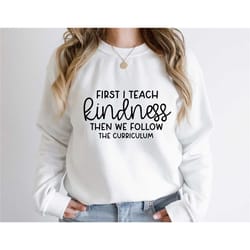 teach kindness sweatshirt, teacher appreciation shirt, inspirational teacher sweater, kindness sweatshirt, first i teach