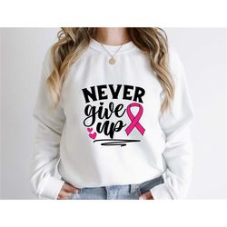 never give up shirt, cancer sweatshirt, breast cancer awareness shirt, motivation shirt, inspirational shirt, pink ribbo