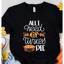all i need is turkey and pie shirt, pie shirt, turkey shirt, thanksgiving shirt, happy thanksgiving day shirt, fall shir
