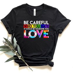 be careful who you hate it could be someone you love shirt, pride flower shirt, lgbtq shirt, gay shirt, lesbian shirt