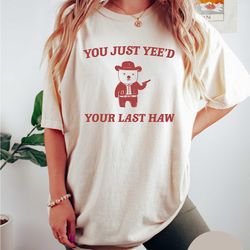 funny meme you just yee'd your last haw shirt comfort colors funny t shirt