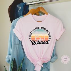 does this shirt make me look retired, retired shirt, retirement gift, new retired shirt