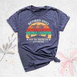 retirement 2023 shirt, funny retire shirt, not my problem anymore shirt, retired teacher shirt, retired grandpa gift, of