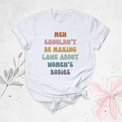 men shouldn't be making laws about women's bodies shirt, protest shirt, advocating women rights shirt, pro choice shirt,