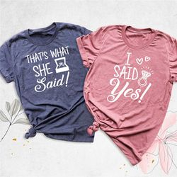 engagement shirt, that's what she said shirt, i said yes shirt, matching couple shirt, bridal party shirt, fiance shirt,