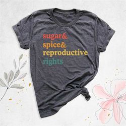 sugar spice and reproductive rights shirt, pro choice shirt, protect roe v. wade shirt, women rights shirt, feminist shi