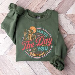 have the day you deserve sweatshirt, kindness gift, sarcastic crewneck shirts,motivational skeleton tshirt, inspirationa