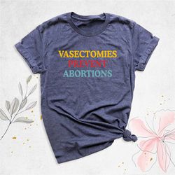 vasectomies prevent abortions shirt, pro abortion shirt, reproductive rights shirt, bans off our bodies shirt, abortion