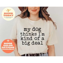 my dog thinks i'm kind of a big deal shirt, dog mom shirt, dog dad shirt, pet parent shirt, funny pet shirt, funny dog s