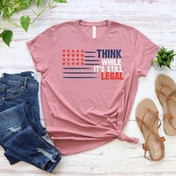 think while it's still legal freedom shirt, red white and blue shirt, think america shirt