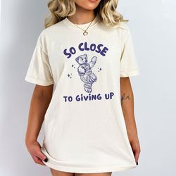 so close to giving up shirt, funny unisex shirt unisex shirt, comfort colors shirt, ironic shirt, sarcastic shirt, meme