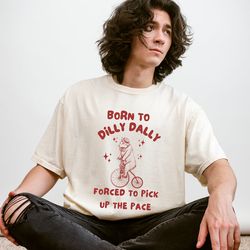 born to dilly dally t shirt, comfort colors shirt, unisex shirt, funny meme shirt, dilly dally, procrastination