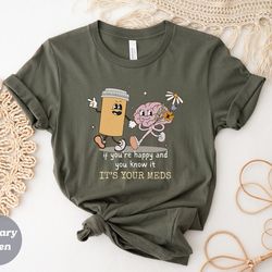 if you're happy and you know it its your meds shirt, happy t shirt, mental health shirt, anxiety, depression, funny shir
