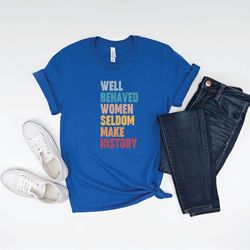 feminist shirt, well behaved women seldom make history, strong women shirt, women rights equality shirt, women's power s