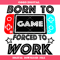 Born To Game Forced To Work Svg, Video Game Funny Svg.jpg