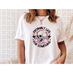 sarcasm t-shirt, sarcastic shirt, funny sayings shirt, probably late, skull tshirt, sarcasm gift, sarcastic quotes, insp