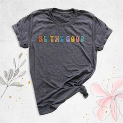 teacher saying shirt, be the good shirt, positive shirt, kindness shirt, good human shirt, inspirational tee, be kind sh