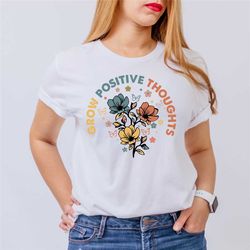 grow positive thoughts shirt, positivity shirt , positive affirmation shirt, growth mindset t-shirt, mental health shirt