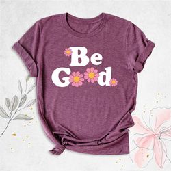 be good flower shirt, women kindness shirt, inspirational shirt, ladies shirts, positive mom shirt, motivational quote s