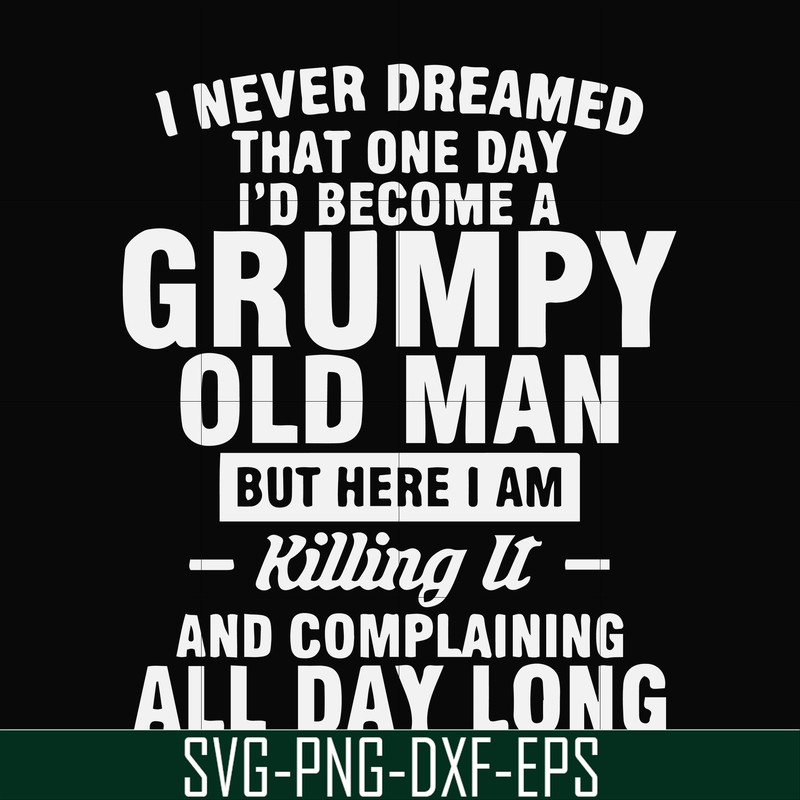 FN000444-I never dreamed that one day I'd become a grumpy old man but here I am killing it and complaining all day long svg, png, dxf, eps file FN000444.jpg