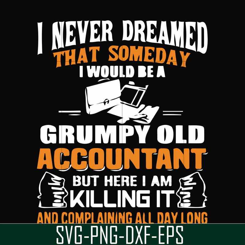 FN000445-I never dreamed that someday I'd be a grumpy old accountant but here I am killing it and complaining all day long svg, png, dxf, eps file FN000445.jpg