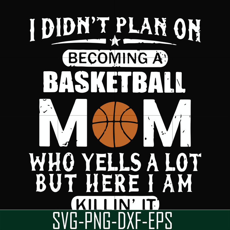 FN000462-I didn't plan on becoming a basketball mom who yells a lot but here I am killin' it svg, png, dxf, eps file FN000462.jpg
