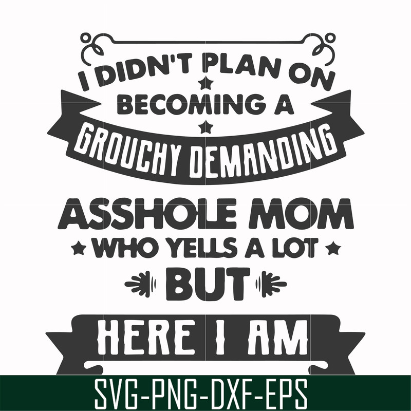 FN000819-I didn't plan on becoming a grouchy demanding asshole mom who yells a lot but here I am svg, png, dxf, eps file FN000819.jpg