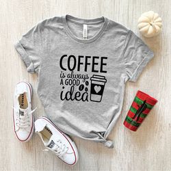 coffee shirt, coffee is always a good idea, funny coffee shirt, need coffee shirt, coffee addiction, coffee lovers shirt