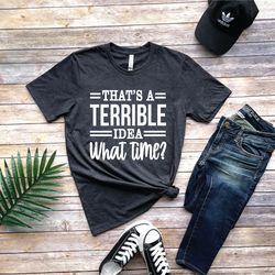that's a terrible idea what time shirt, funny sarcastic shirt, funny shirt, awkward shirt, sassy gift, gift for friends