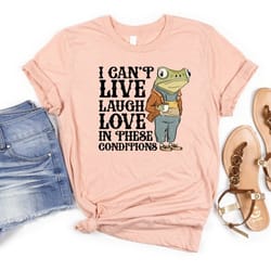 can't live laugh love in these conditions shirt, funny shirt cottage core, frog shirt,frog meme shirt,i can't live