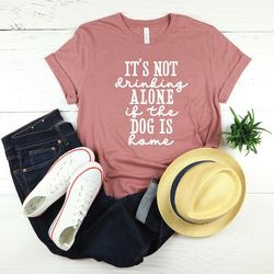 its not drinking alone if the dog is home shirt, dog lover tshirt, dog quote t shirt, dog t-shirt, fur mama shirt