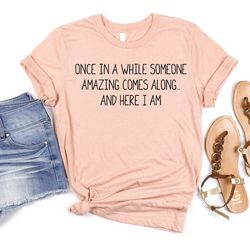 once in a while someone amazing comes along and here i am shirt, hilarious t-shirt, sassy shirt, sarcastic funny t-shirt