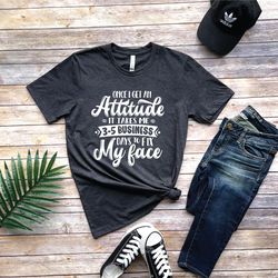 once i get an attitude it takes me 3-5 business days to fix my face shirt, attitude shirt, funny shirt, sarcastic shirt