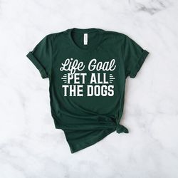 Life Goal Pet All The Dogs Shirt, Dog Lover shirt , Dog T-Shirt, Funny Dog Shirt, Life Goals Shirt, Dog Lover Gift shirt