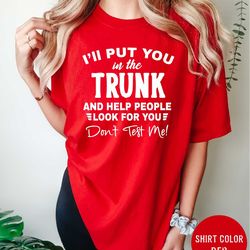 i'll put you in the trunk and help people look for you don't test me stop playing with me shirt funny put in trunk sayin