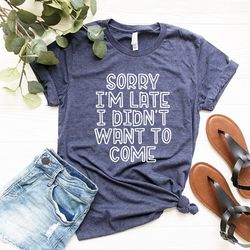 sorry i'm late i didn't want to come shirt, sarcastic shirt, cute sassy gift, funny graphic tee