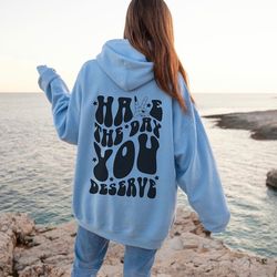 Have the Day You Deserve Hoodie, Positive Vibes Shirt, Motivational Graphic Shirt