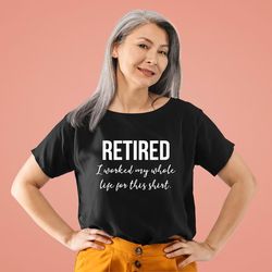 retired i worked my whole life for this shirt, retired shirt, retirementshirt, retirement gift