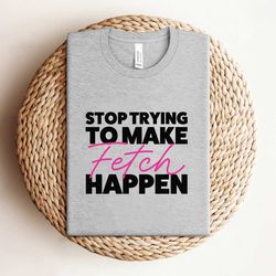 stop trying to make fetch happy mean girls quote shirt