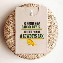 no matter how bad my day is at least im not a cowboys fan shirt
