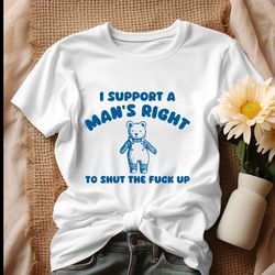 i support a mans right to shut the fuck up shirt