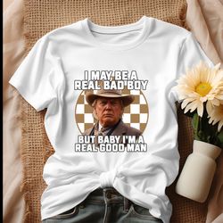 i may be a bad boy but baby im real good man shirt