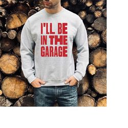 i'll be in the garage shirt, funny dad sweatshirt, father's day gift from daughter, dad's birthday gift, funny husband b