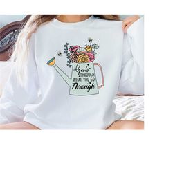 grow through what you go through, girlfriend sweatshirt gift, motivational sweatshirt, plant lady shirt, wildflower shir